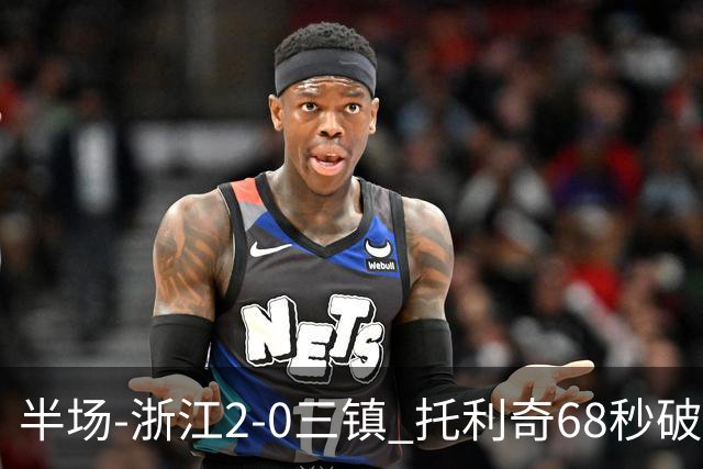 半场-浙江2-0三镇 托利奇68秒破门米特里策无解一条龙