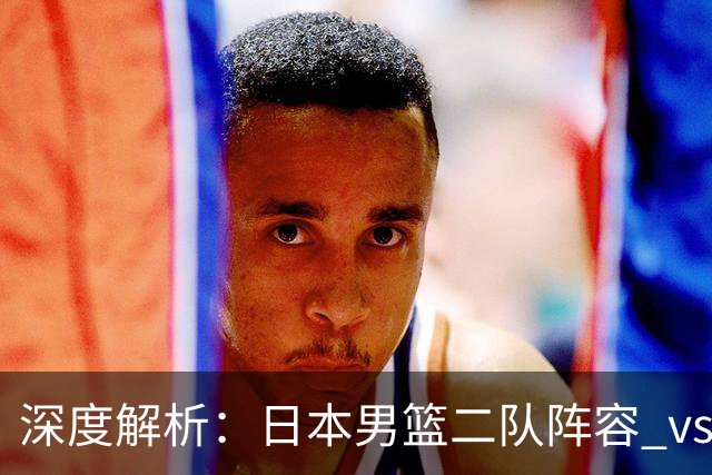 深度解析：日本男篮二队阵容 vs 中国男篮，胜负手在哪里？